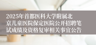 2025年首都医科大学附属北京儿童医院保定医院公开招聘笔试成绩及资格复审相关事宜公告