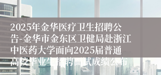 2025年金华医疗卫生招聘公告-金华市金东区卫健局赴浙江中医药大学面向2025届普通高校毕业生招聘面试成绩公布