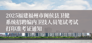 2025福建福州市闽侯县卫健系统招聘编内卫技人员笔试考试打印准考证通知