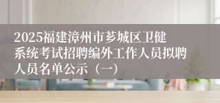 2025福建漳州市芗城区卫健系统考试招聘编外工作人员拟聘人员名单公示（一）