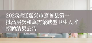 2025浙江嘉兴市嘉善县第一批高层次和急需紧缺型卫生人才招聘结果公告