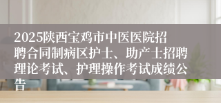 2025陕西宝鸡市中医医院招聘合同制病区护士、助产士招聘理论考试、护理操作考试成绩公告