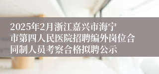 2025年2月浙江嘉兴市海宁市第四人民医院招聘编外岗位合同制人员考察合格拟聘公示