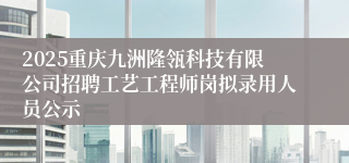 2025重庆九洲隆瓴科技有限公司招聘工艺工程师岗拟录用人员公示