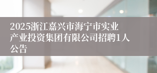 2025浙江嘉兴市海宁市实业产业投资集团有限公司招聘1人公告