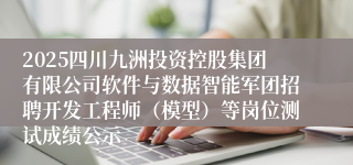 2025四川九洲投资控股集团有限公司软件与数据智能军团招聘开发工程师（模型）等岗位测试成绩公示