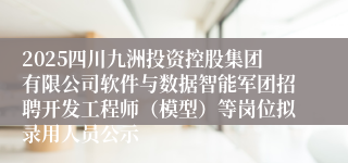 2025四川九洲投资控股集团有限公司软件与数据智能军团招聘开发工程师（模型）等岗位拟录用人员公示