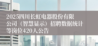 2025四川长虹电器股份有限公司（智慧显示）招聘数据统计等岗位420人公告