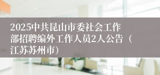 2025中共昆山市委社会工作部招聘编外工作人员2人公告（江苏苏州市）