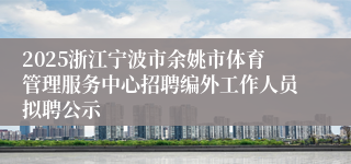 2025浙江宁波市余姚市体育管理服务中心招聘编外工作人员拟聘公示