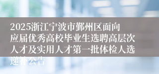 2025浙江宁波市鄞州区面向应届优秀高校毕业生选聘高层次人才及实用人才第一批体检人选递补公告