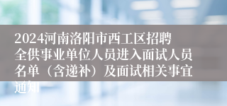 2024河南洛阳市西工区招聘全供事业单位人员进入面试人员名单（含递补）及面试相关事宜通知