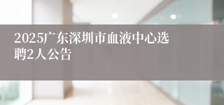 2025广东深圳市血液中心选聘2人公告