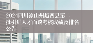 2024四川凉山州越西县第二批引进人才面谈考核成绩及排名公告