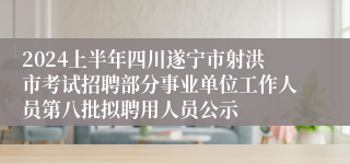 2024上半年四川遂宁市射洪市考试招聘部分事业单位工作人员第八批拟聘用人员公示