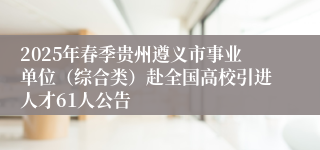 2025年春季贵州遵义市事业单位（综合类）赴全国高校引进人才61人公告