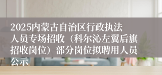 2025内蒙古自治区行政执法人员专场招收（科尔沁左翼后旗招收岗位）部分岗位拟聘用人员公示