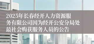 2025年长春经开人力资源服务有限公司因为经开公安分局处最社会购获服务人员的公告