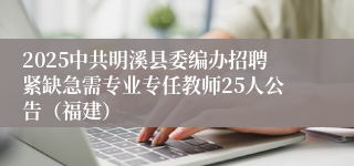 2025中共明溪县委编办招聘紧缺急需专业专任教师25人公告（福建）