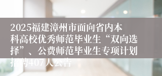 2025福建漳州市面向省内本科高校优秀师范毕业生“双向选择”、公费师范毕业生专项计划招聘407人公告