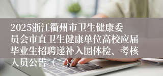 2025浙江衢州市卫生健康委员会市直卫生健康单位高校应届毕业生招聘递补入围体检、考核人员公告（一）