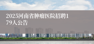 2025河南省肿瘤医院招聘179人公告