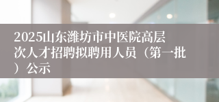 2025山东潍坊市中医院高层次人才招聘拟聘用人员（第一批）公示