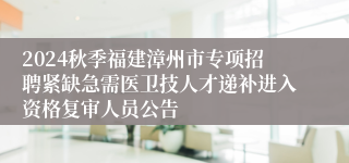 2024秋季福建漳州市专项招聘紧缺急需医卫技人才递补进入资格复审人员公告