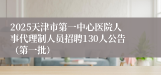 2025天津市第一中心医院人事代理制人员招聘130人公告（第一批）