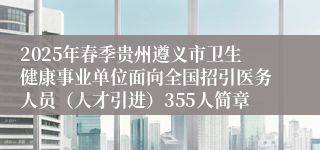 2025年春季贵州遵义市卫生健康事业单位面向全国招引医务人员（人才引进）355人简章