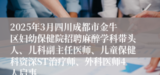 2025年3月四川成都市金牛区妇幼保健院招聘麻醉学科带头人、儿科副主任医师、儿童保健科资深ST治疗师、外科医师4人启事