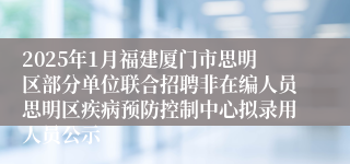 2025年1月福建厦门市思明区部分单位联合招聘非在编人员思明区疾病预防控制中心拟录用人员公示