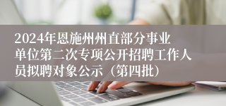 2024年恩施州州直部分事业单位第二次专项公开招聘工作人员拟聘对象公示（第四批）