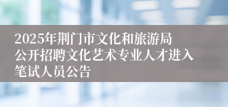 2025年荆门市文化和旅游局公开招聘文化艺术专业人才进入笔试人员公告