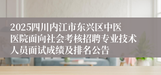 2025四川内江市东兴区中医医院面向社会考核招聘专业技术人员面试成绩及排名公告