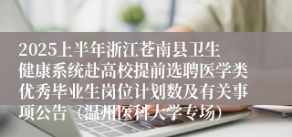 2025上半年浙江苍南县卫生健康系统赴高校提前选聘医学类优秀毕业生岗位计划数及有关事项公告（温州医科大学专场）