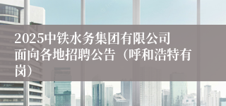 2025中铁水务集团有限公司面向各地招聘公告（呼和浩特有岗）