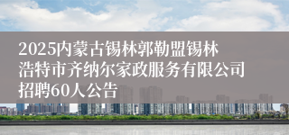 2025内蒙古锡林郭勒盟锡林浩特市齐纳尔家政服务有限公司招聘60人公告