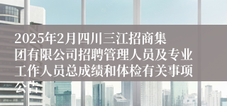 2025年2月四川三江招商集团有限公司招聘管理人员及专业工作人员总成绩和体检有关事项公告