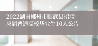 2022湖南郴州市临武县招聘应届普通高校毕业生10人公告