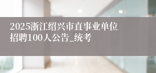 2025浙江绍兴市直事业单位招聘100人公告_统考