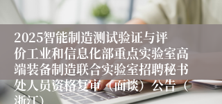 2025智能制造测试验证与评价工业和信息化部重点实验室高端装备制造联合实验室招聘秘书处人员资格复审（面谈）公告（浙江）