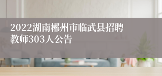 2022湖南郴州市临武县招聘教师303人公告