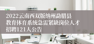 2022云南西双版纳州勐腊县教育体育系统急需紧缺岗位人才招聘121人公告