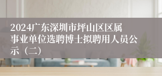 2024广东深圳市坪山区区属事业单位选聘博士拟聘用人员公示（二）