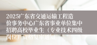 2025广东省交通运输工程造价事务中心广东省事业单位集中招聘高校毕业生（专业技术四级岗位）资格复审通知