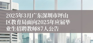 2025年3月广东深圳市坪山区教育局面向2025年应届毕业生招聘教师87人公告