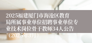 2025福建厦门市海沧区教育局所属事业单位招聘事业单位专业技术岗位骨干教师34人公告（2025年3月）