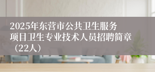 2025年东营市公共卫生服务项目卫生专业技术人员招聘简章（22人）
