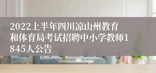 2022上半年四川凉山州教育和体育局考试招聘中小学教师1845人公告